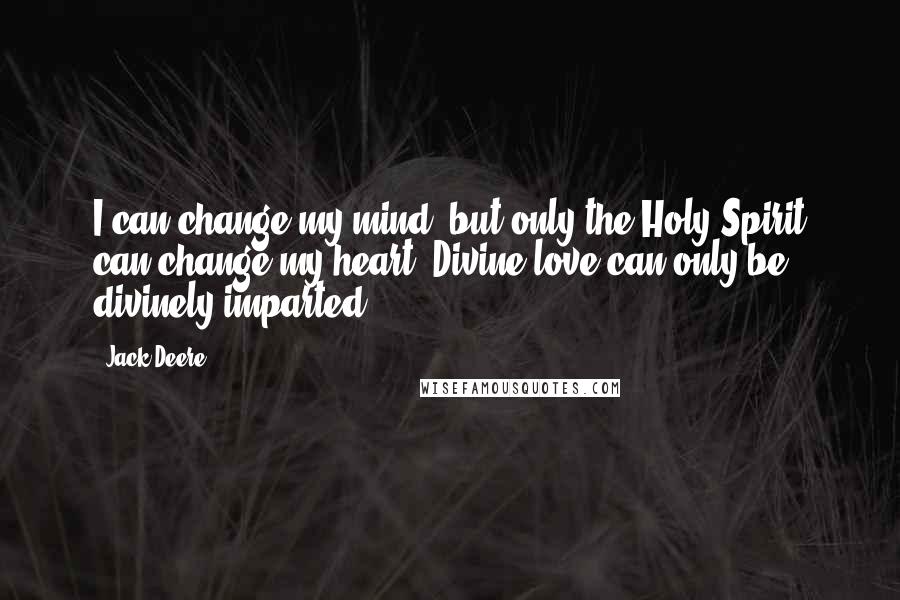 Jack Deere Quotes: I can change my mind, but only the Holy Spirit can change my heart. Divine love can only be divinely imparted.