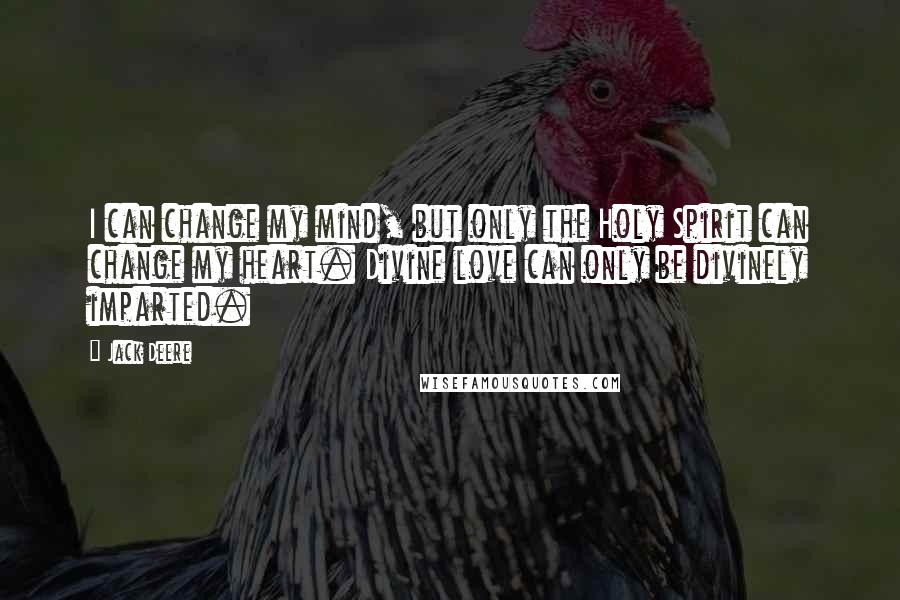 Jack Deere Quotes: I can change my mind, but only the Holy Spirit can change my heart. Divine love can only be divinely imparted.