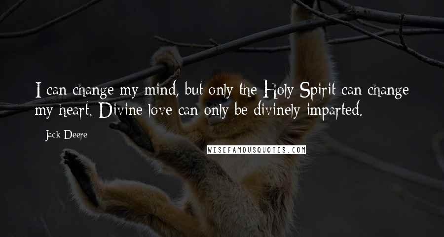 Jack Deere Quotes: I can change my mind, but only the Holy Spirit can change my heart. Divine love can only be divinely imparted.