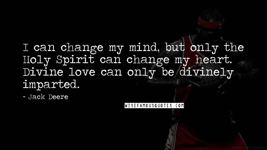 Jack Deere Quotes: I can change my mind, but only the Holy Spirit can change my heart. Divine love can only be divinely imparted.