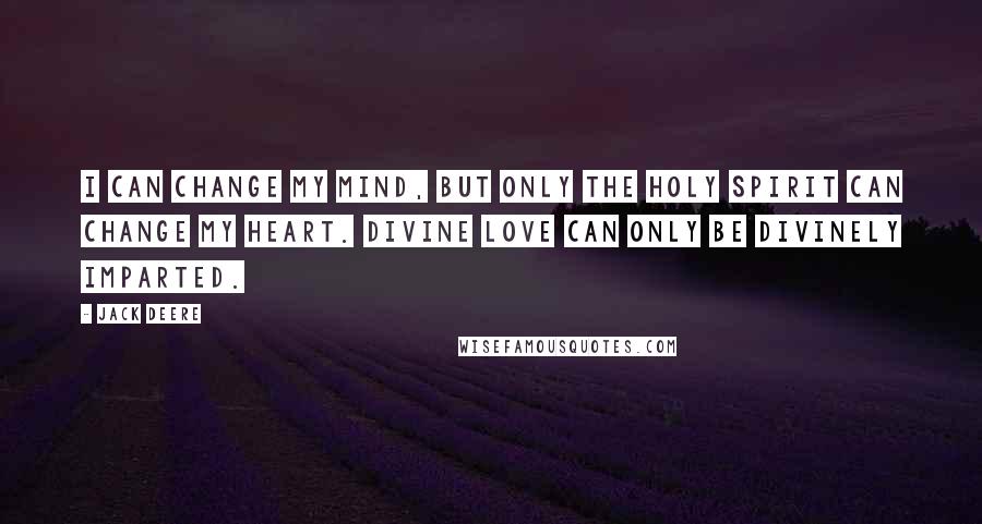 Jack Deere Quotes: I can change my mind, but only the Holy Spirit can change my heart. Divine love can only be divinely imparted.