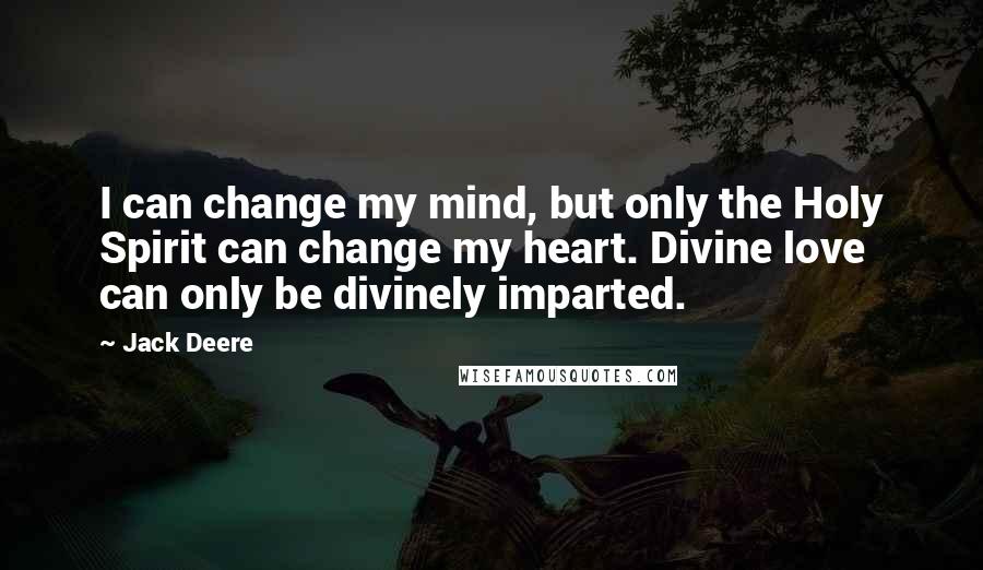 Jack Deere Quotes: I can change my mind, but only the Holy Spirit can change my heart. Divine love can only be divinely imparted.