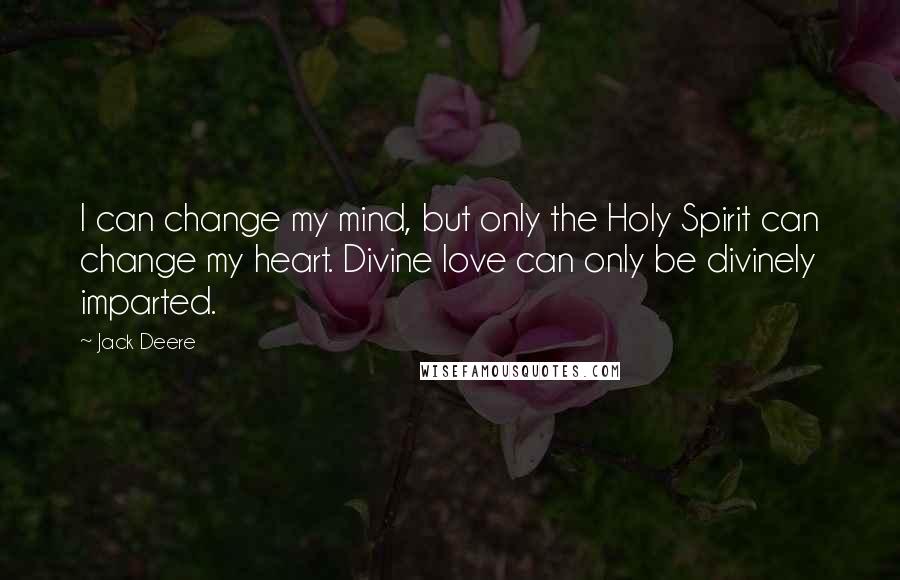 Jack Deere Quotes: I can change my mind, but only the Holy Spirit can change my heart. Divine love can only be divinely imparted.
