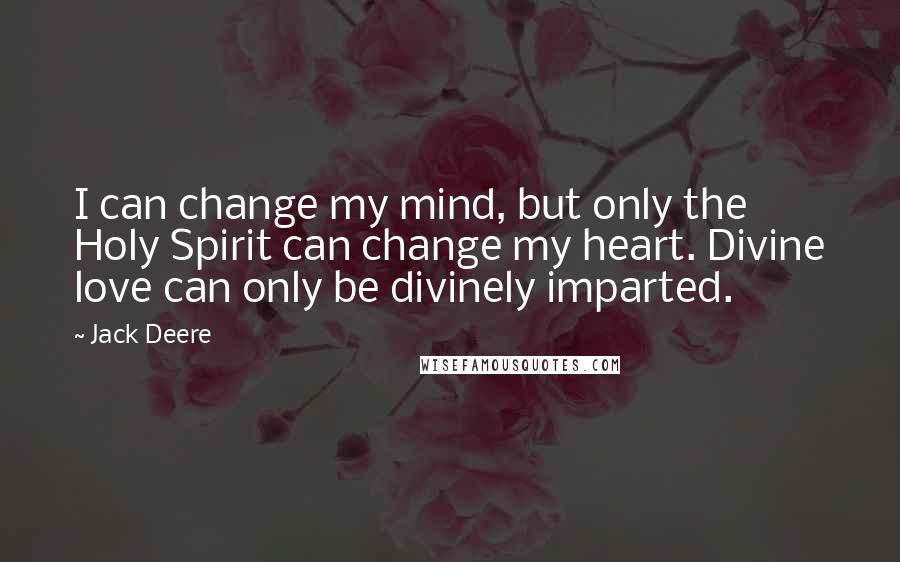Jack Deere Quotes: I can change my mind, but only the Holy Spirit can change my heart. Divine love can only be divinely imparted.
