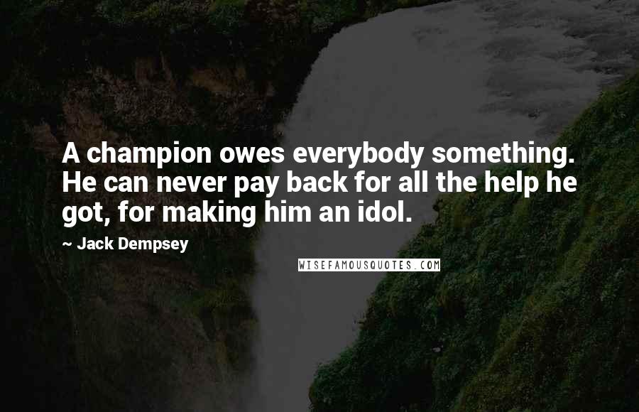 Jack Dempsey Quotes: A champion owes everybody something. He can never pay back for all the help he got, for making him an idol.