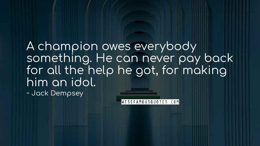 Jack Dempsey Quotes: A champion owes everybody something. He can never pay back for all the help he got, for making him an idol.