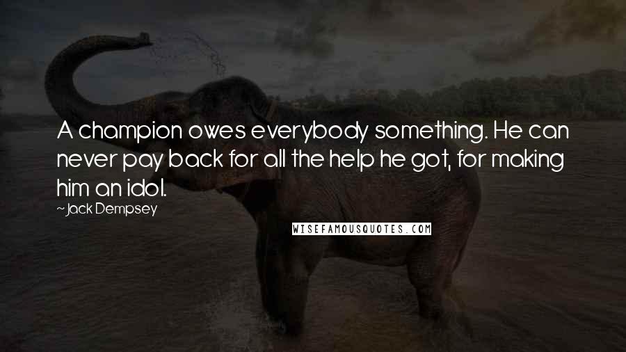 Jack Dempsey Quotes: A champion owes everybody something. He can never pay back for all the help he got, for making him an idol.