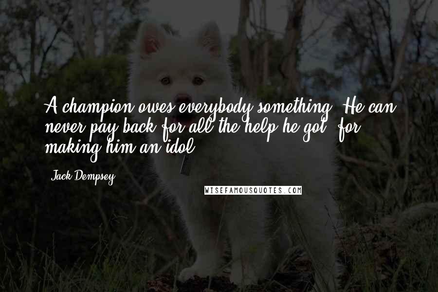 Jack Dempsey Quotes: A champion owes everybody something. He can never pay back for all the help he got, for making him an idol.