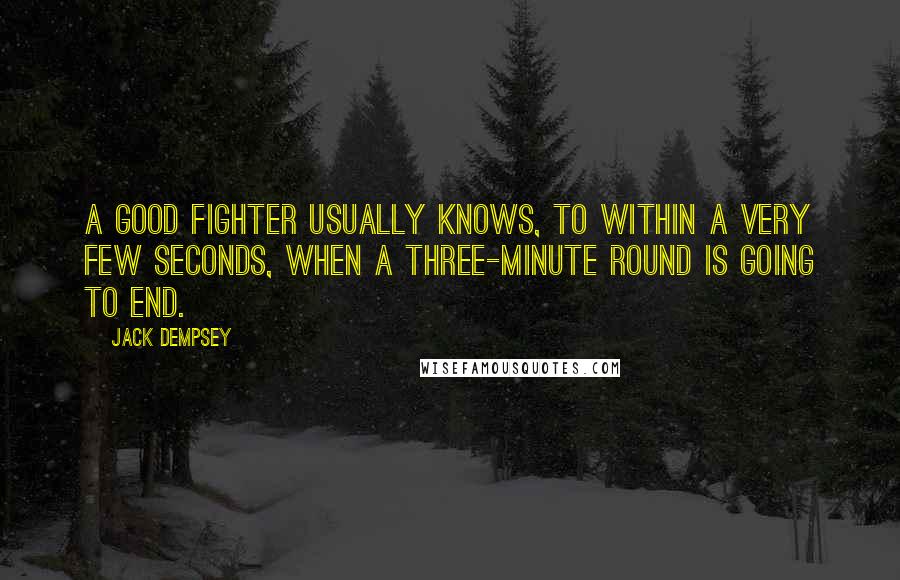 Jack Dempsey Quotes: A good fighter usually knows, to within a very few seconds, when a three-minute round is going to end.