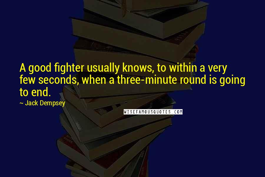 Jack Dempsey Quotes: A good fighter usually knows, to within a very few seconds, when a three-minute round is going to end.