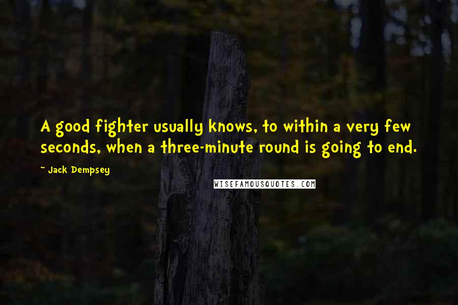 Jack Dempsey Quotes: A good fighter usually knows, to within a very few seconds, when a three-minute round is going to end.