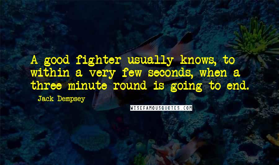 Jack Dempsey Quotes: A good fighter usually knows, to within a very few seconds, when a three-minute round is going to end.