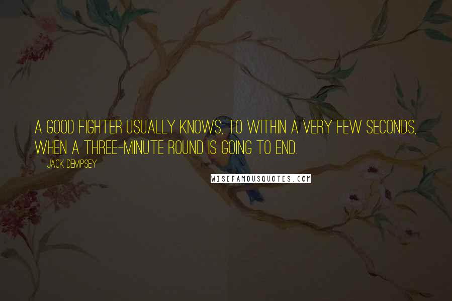 Jack Dempsey Quotes: A good fighter usually knows, to within a very few seconds, when a three-minute round is going to end.