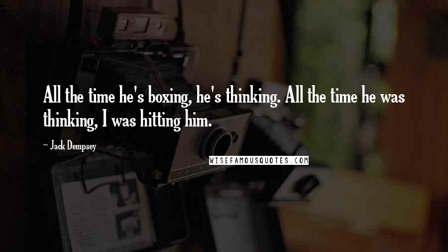 Jack Dempsey Quotes: All the time he's boxing, he's thinking. All the time he was thinking, I was hitting him.