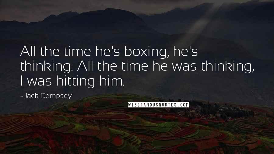 Jack Dempsey Quotes: All the time he's boxing, he's thinking. All the time he was thinking, I was hitting him.