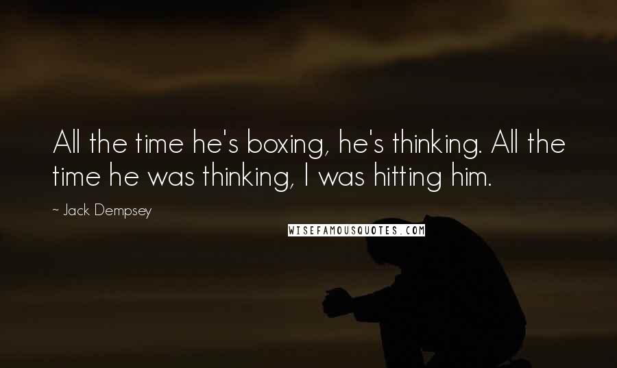 Jack Dempsey Quotes: All the time he's boxing, he's thinking. All the time he was thinking, I was hitting him.