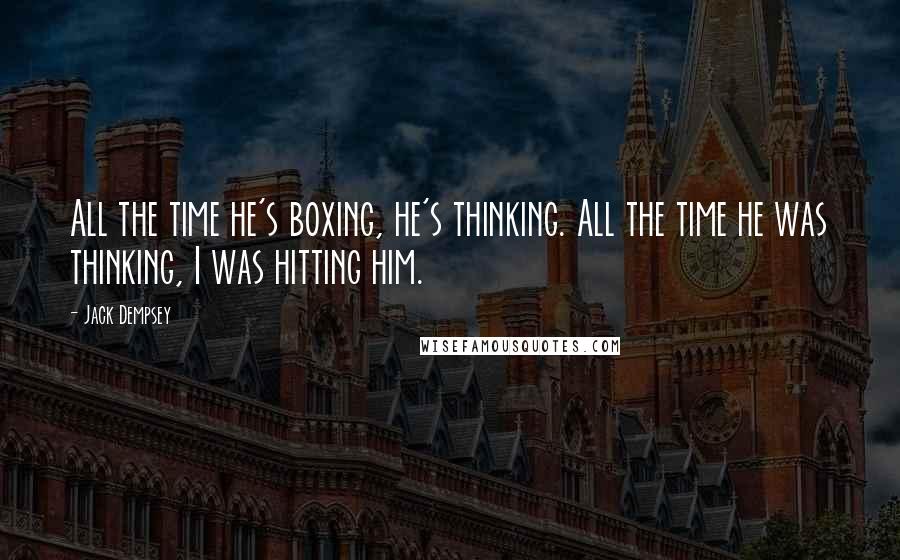 Jack Dempsey Quotes: All the time he's boxing, he's thinking. All the time he was thinking, I was hitting him.