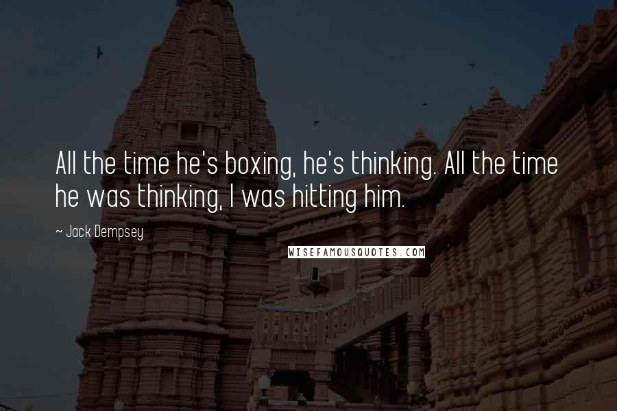 Jack Dempsey Quotes: All the time he's boxing, he's thinking. All the time he was thinking, I was hitting him.