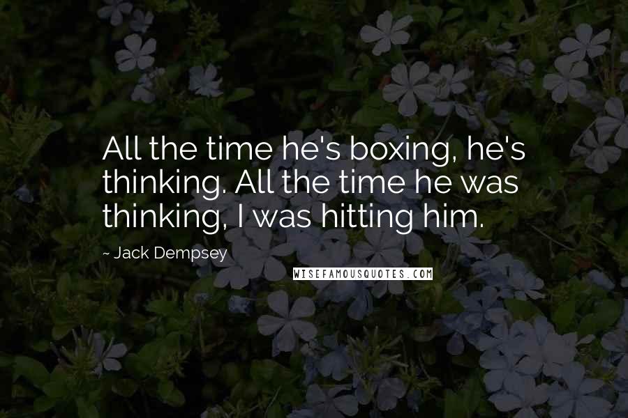 Jack Dempsey Quotes: All the time he's boxing, he's thinking. All the time he was thinking, I was hitting him.