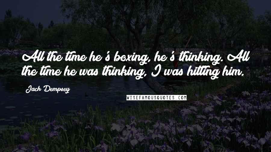 Jack Dempsey Quotes: All the time he's boxing, he's thinking. All the time he was thinking, I was hitting him.