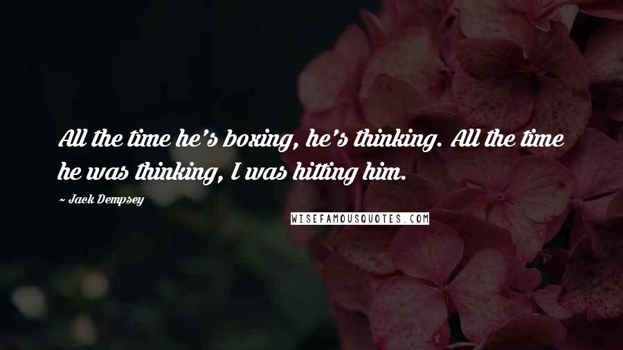 Jack Dempsey Quotes: All the time he's boxing, he's thinking. All the time he was thinking, I was hitting him.