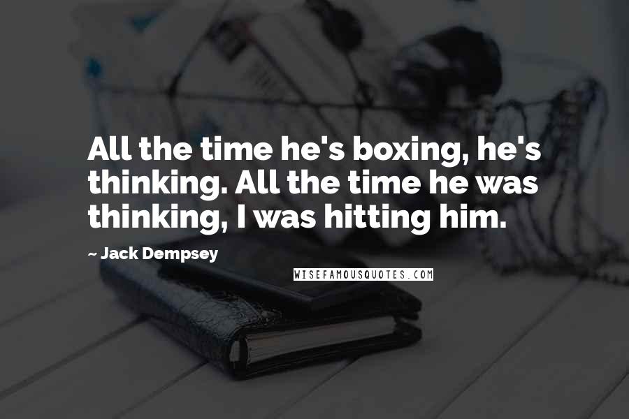 Jack Dempsey Quotes: All the time he's boxing, he's thinking. All the time he was thinking, I was hitting him.