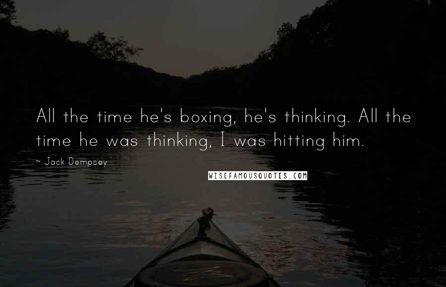 Jack Dempsey Quotes: All the time he's boxing, he's thinking. All the time he was thinking, I was hitting him.