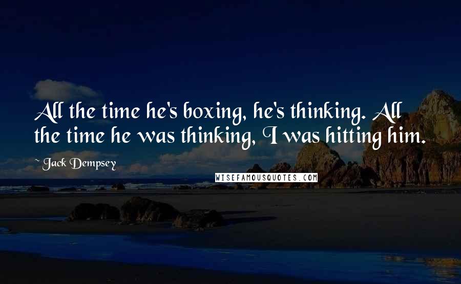Jack Dempsey Quotes: All the time he's boxing, he's thinking. All the time he was thinking, I was hitting him.