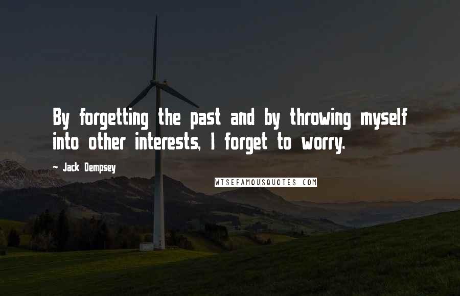 Jack Dempsey Quotes: By forgetting the past and by throwing myself into other interests, I forget to worry.