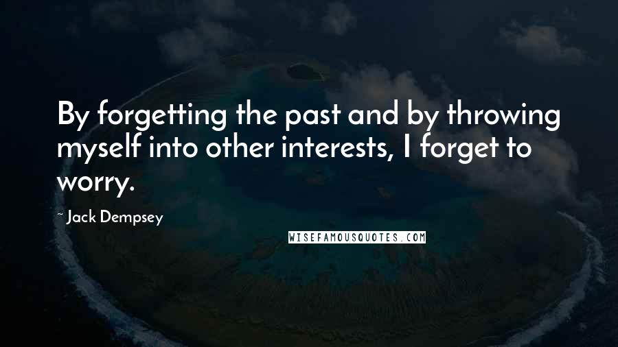 Jack Dempsey Quotes: By forgetting the past and by throwing myself into other interests, I forget to worry.