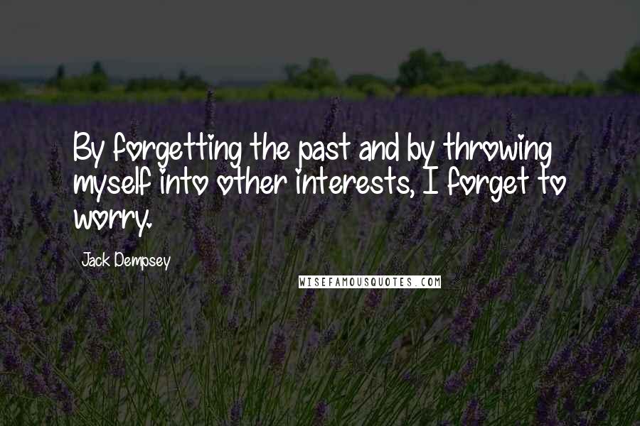 Jack Dempsey Quotes: By forgetting the past and by throwing myself into other interests, I forget to worry.