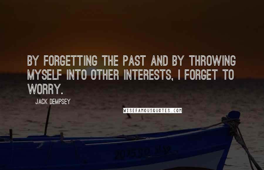 Jack Dempsey Quotes: By forgetting the past and by throwing myself into other interests, I forget to worry.
