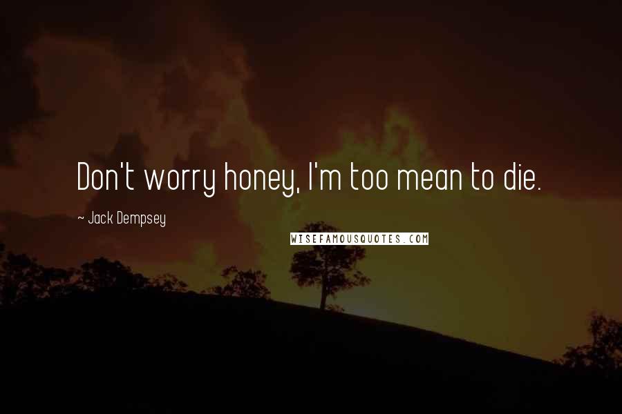 Jack Dempsey Quotes: Don't worry honey, I'm too mean to die.