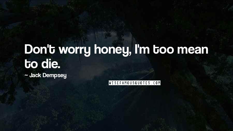 Jack Dempsey Quotes: Don't worry honey, I'm too mean to die.