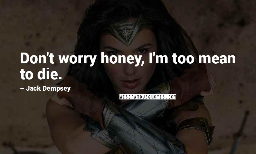 Jack Dempsey Quotes: Don't worry honey, I'm too mean to die.
