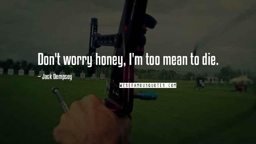 Jack Dempsey Quotes: Don't worry honey, I'm too mean to die.