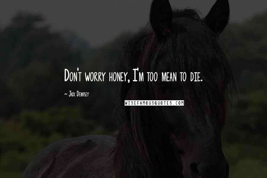 Jack Dempsey Quotes: Don't worry honey, I'm too mean to die.