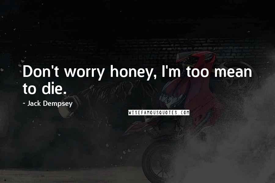 Jack Dempsey Quotes: Don't worry honey, I'm too mean to die.