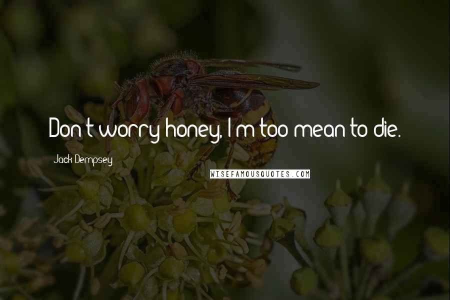 Jack Dempsey Quotes: Don't worry honey, I'm too mean to die.