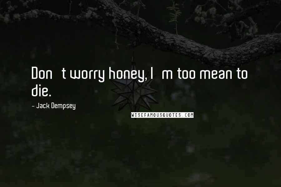 Jack Dempsey Quotes: Don't worry honey, I'm too mean to die.