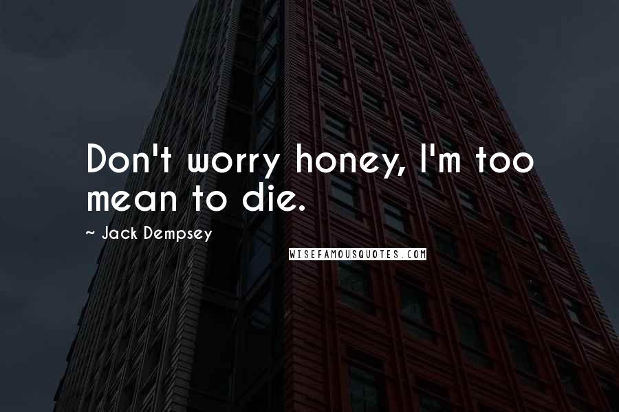 Jack Dempsey Quotes: Don't worry honey, I'm too mean to die.