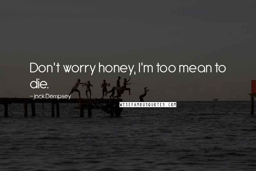 Jack Dempsey Quotes: Don't worry honey, I'm too mean to die.