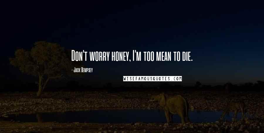 Jack Dempsey Quotes: Don't worry honey, I'm too mean to die.