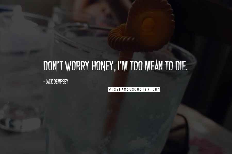 Jack Dempsey Quotes: Don't worry honey, I'm too mean to die.