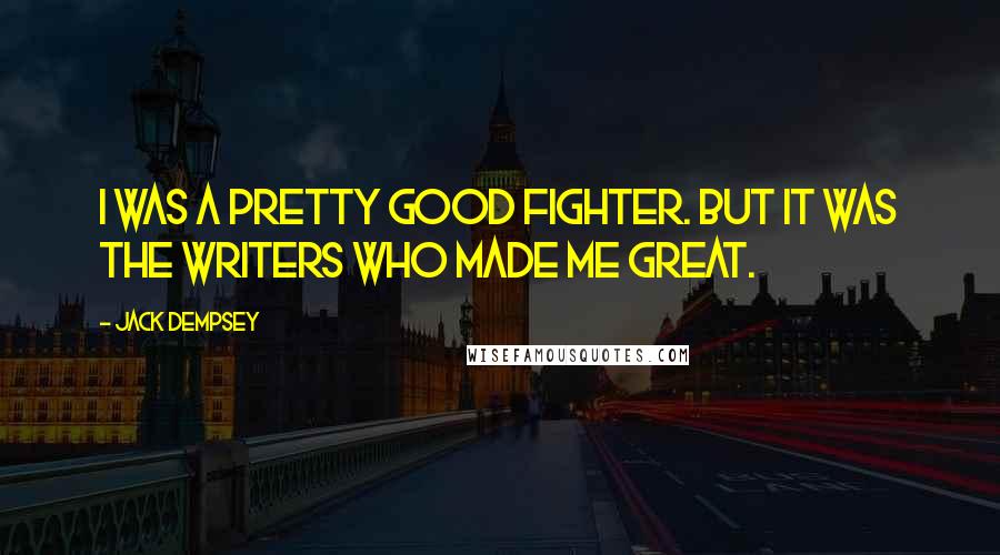 Jack Dempsey Quotes: I was a pretty good fighter. But it was the writers who made me great.