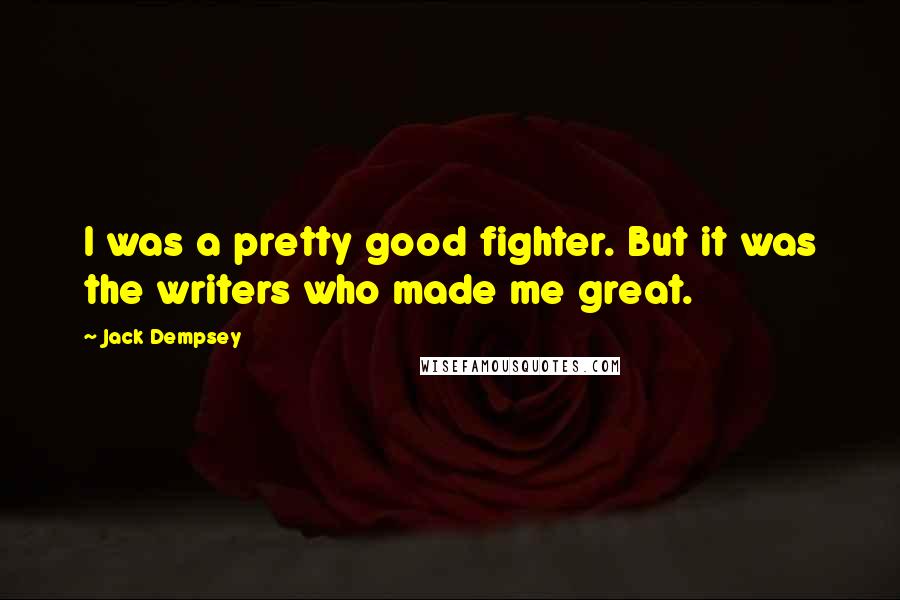 Jack Dempsey Quotes: I was a pretty good fighter. But it was the writers who made me great.