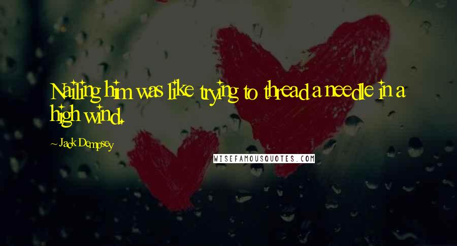Jack Dempsey Quotes: Nailing him was like trying to thread a needle in a high wind.