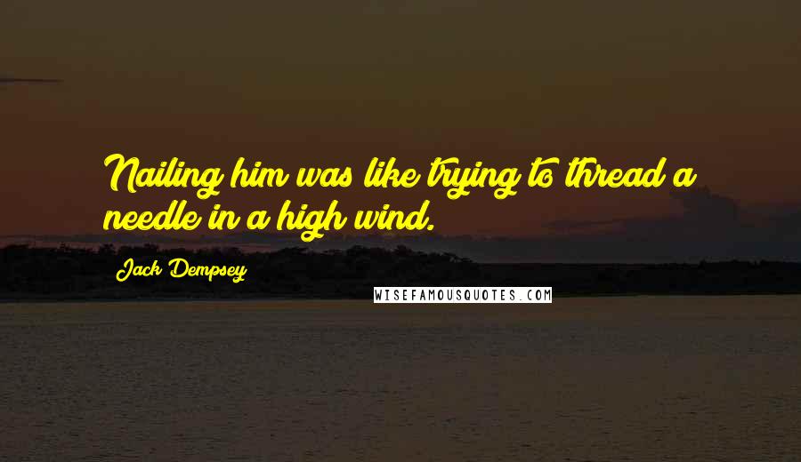 Jack Dempsey Quotes: Nailing him was like trying to thread a needle in a high wind.