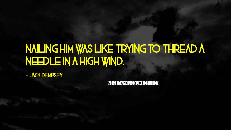 Jack Dempsey Quotes: Nailing him was like trying to thread a needle in a high wind.