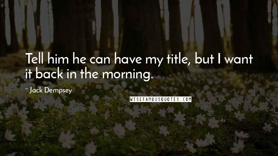 Jack Dempsey Quotes: Tell him he can have my title, but I want it back in the morning.